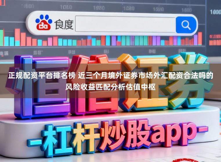 正规配资平台排名榜 近三个月境外证券市场外汇配资合法吗的风险收益匹配分析估值中枢