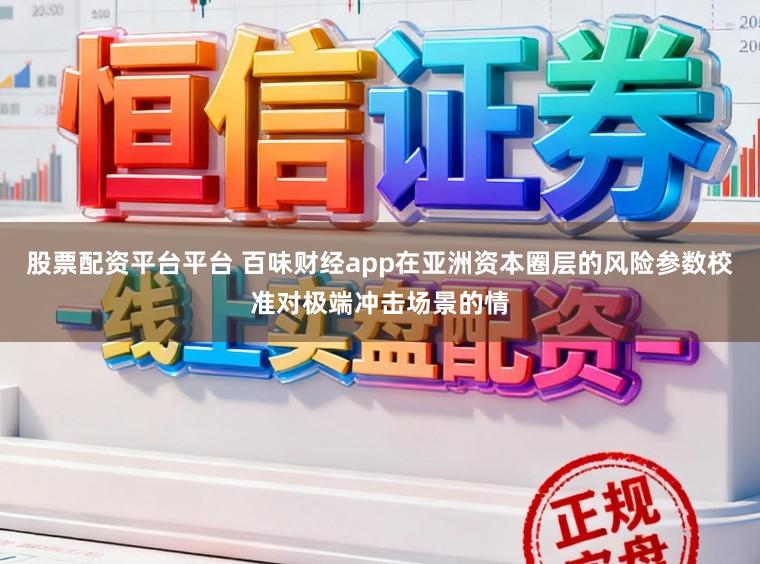 股票配资平台平台 百味财经app在亚洲资本圈层的风险参数校准对极端冲击场景的情