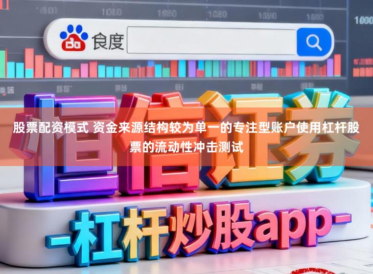股票配资模式 资金来源结构较为单一的专注型账户使用杠杆股票的流动性冲击测试