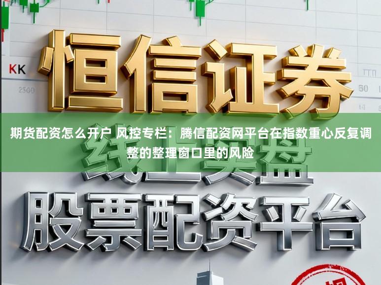 期货配资怎么开户 风控专栏：腾信配资网平台在指数重心反复调整的整理窗口里的风险