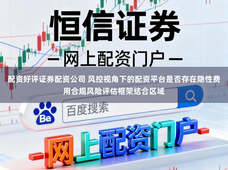 配资好评证券配资公司 风控视角下的配资平台是否存在隐性费用合规风险评估框架结合区域