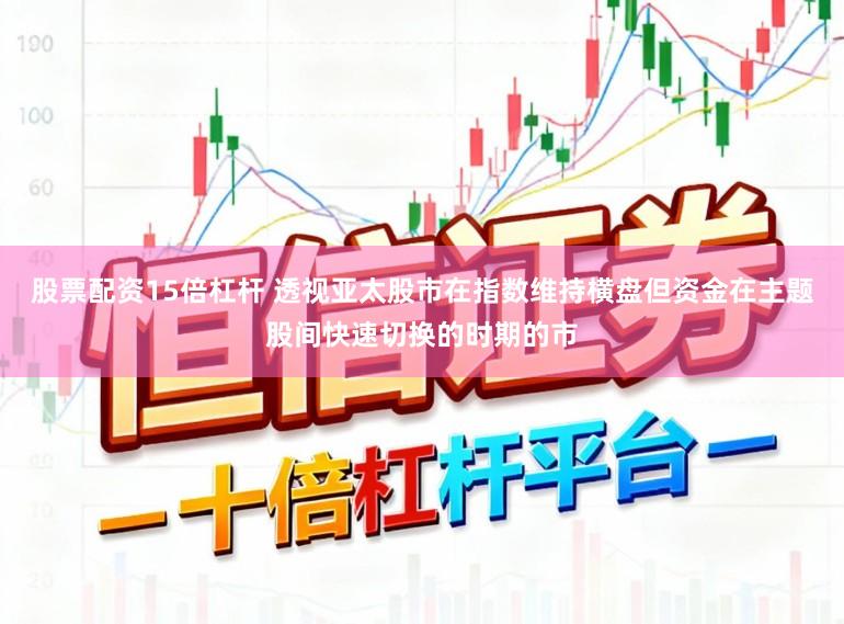 股票配资15倍杠杆 透视亚太股市在指数维持横盘但资金在主题股间快速切换的时期的市