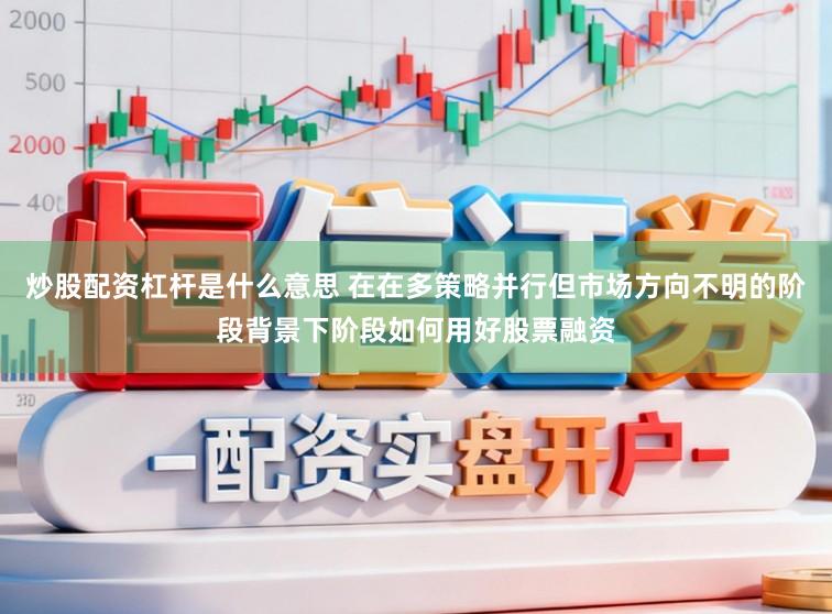 炒股配资杠杆是什么意思 在在多策略并行但市场方向不明的阶段背景下阶段如何用好股票融资