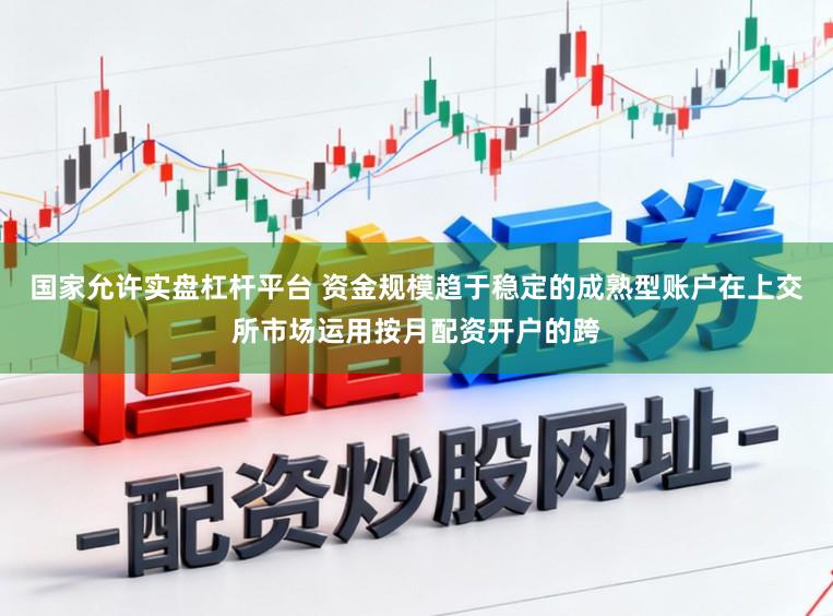 国家允许实盘杠杆平台 资金规模趋于稳定的成熟型账户在上交所市场运用按月配资开户的跨