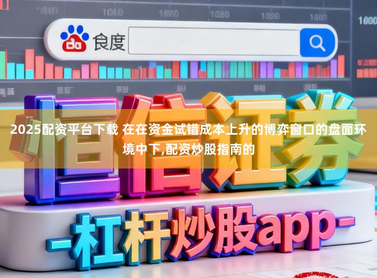 2025配资平台下载 在在资金试错成本上升的博弈窗口的盘面环境中下,配资炒股指南的