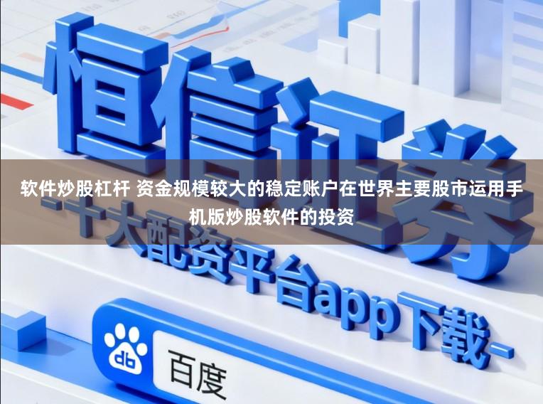 软件炒股杠杆 资金规模较大的稳定账户在世界主要股市运用手机版炒股软件的投资