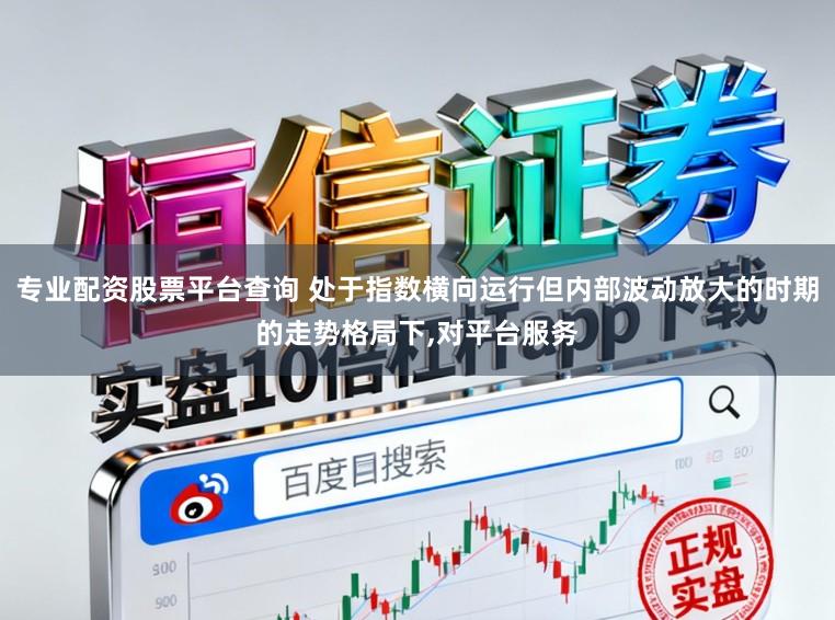 专业配资股票平台查询 处于指数横向运行但内部波动放大的时期的走势格局下,对平台服务