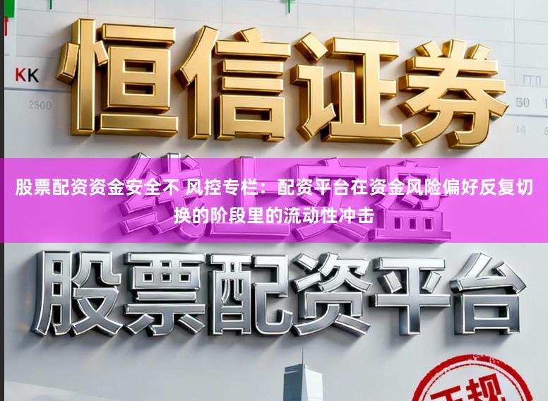 股票配资资金安全不 风控专栏：配资平台在资金风险偏好反复切换的阶段里的流动性冲击