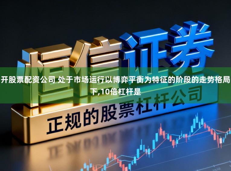 开股票配资公司 处于市场运行以博弈平衡为特征的阶段的走势格局下,10倍杠杆是