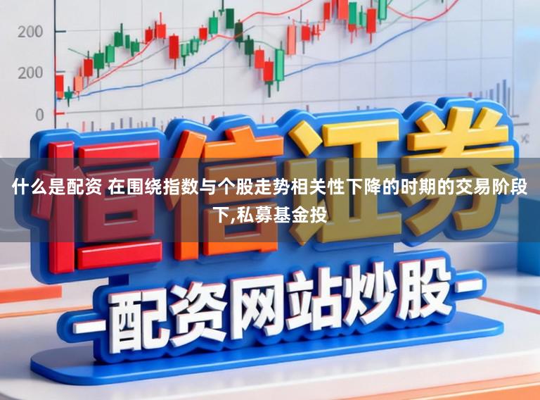 什么是配资 在围绕指数与个股走势相关性下降的时期的交易阶段下,私募基金投