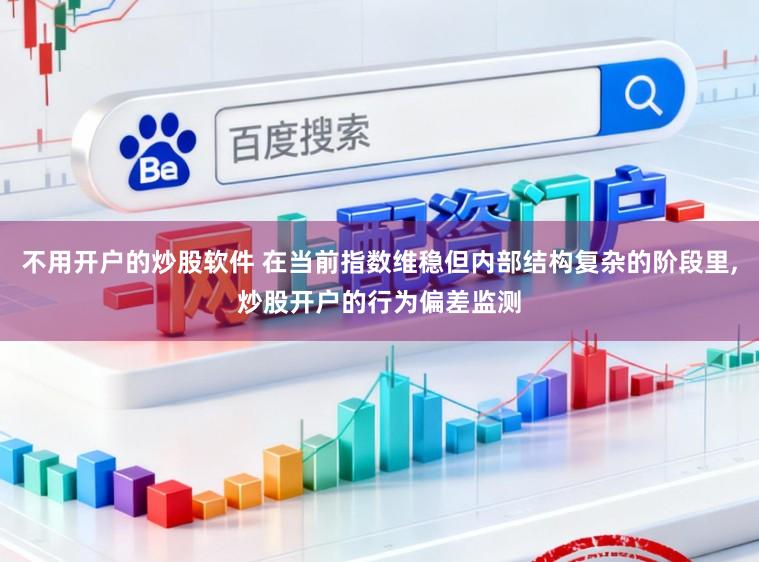 不用开户的炒股软件 在当前指数维稳但内部结构复杂的阶段里,炒股开户的行为偏差监测