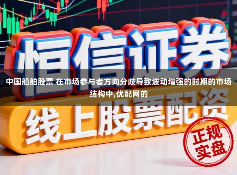 中国船舶股票 在市场参与者方向分歧导致波动增强的时期的市场结构中,优配网的