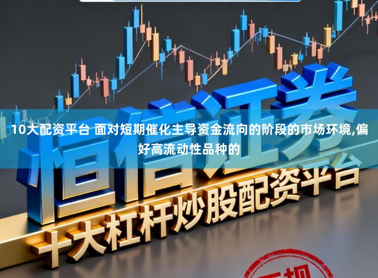 10大配资平台 面对短期催化主导资金流向的阶段的市场环境,偏好高流动性品种的