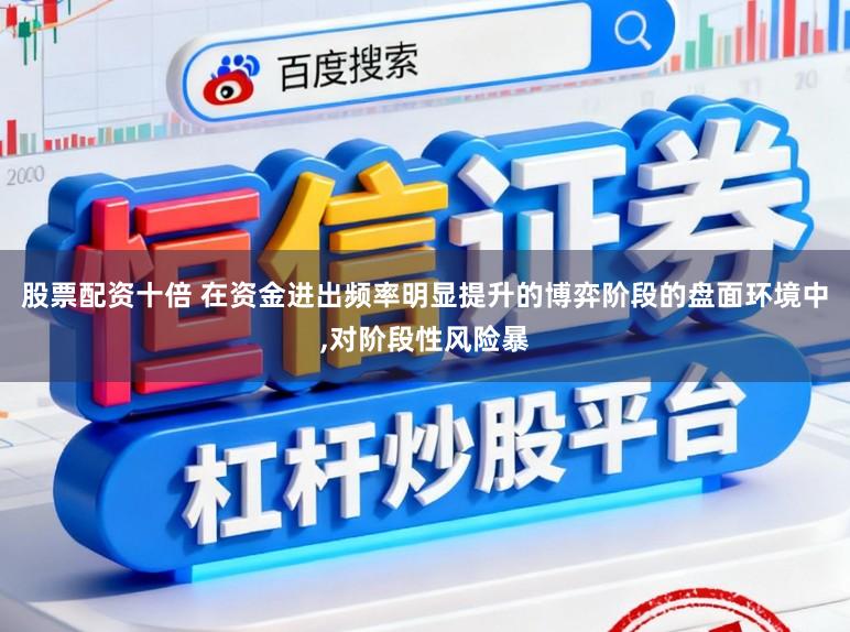 股票配资十倍 在资金进出频率明显提升的博弈阶段的盘面环境中,对阶段性风险暴