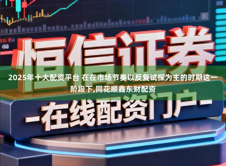 2025年十大配资平台 在在市场节奏以反复试探为主的时期这一阶段下,同花顺鑫东财配资