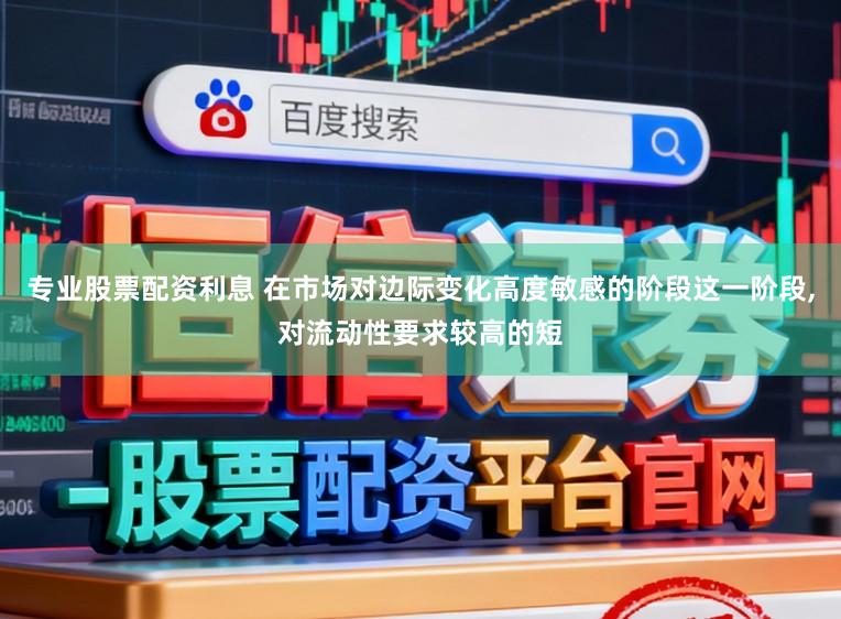 专业股票配资利息 在市场对边际变化高度敏感的阶段这一阶段,对流动性要求较高的短
