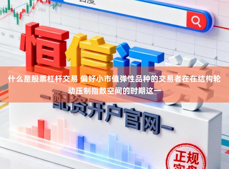 什么是股票杠杆交易 偏好小市值弹性品种的交易者在在结构轮动压制指数空间的时期这一