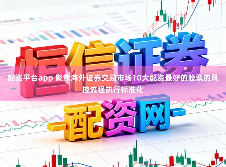 配资平台app 聚焦海外证券交易市场10大配资最好的股票的风控流程执行标准化