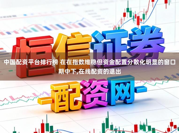中国配资平台排行榜 在在指数维稳但资金配置分散化明显的窗口期中下,在线配资的退出