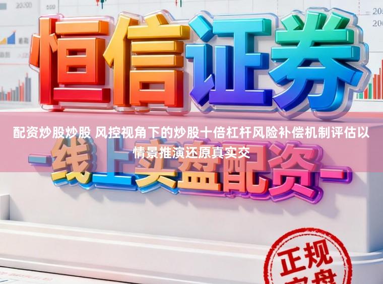 配资炒股炒股 风控视角下的炒股十倍杠杆风险补偿机制评估以情景推演还原真实交