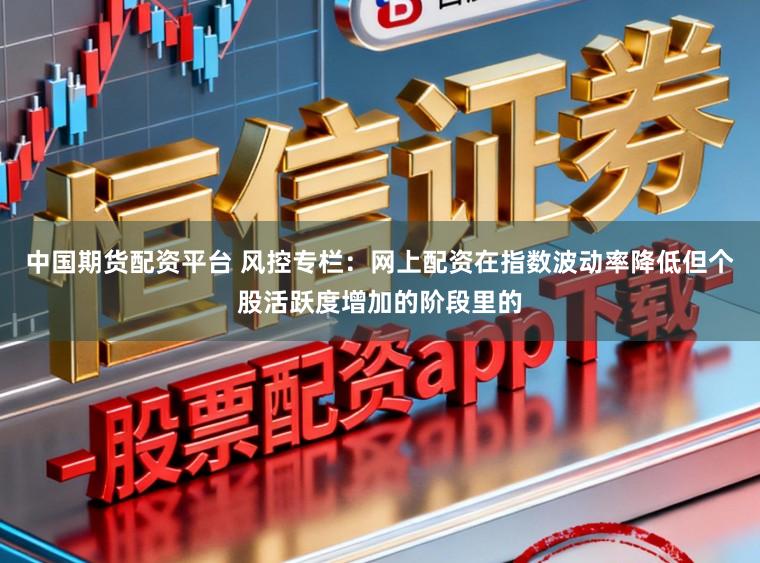 中国期货配资平台 风控专栏：网上配资在指数波动率降低但个股活跃度增加的阶段里的