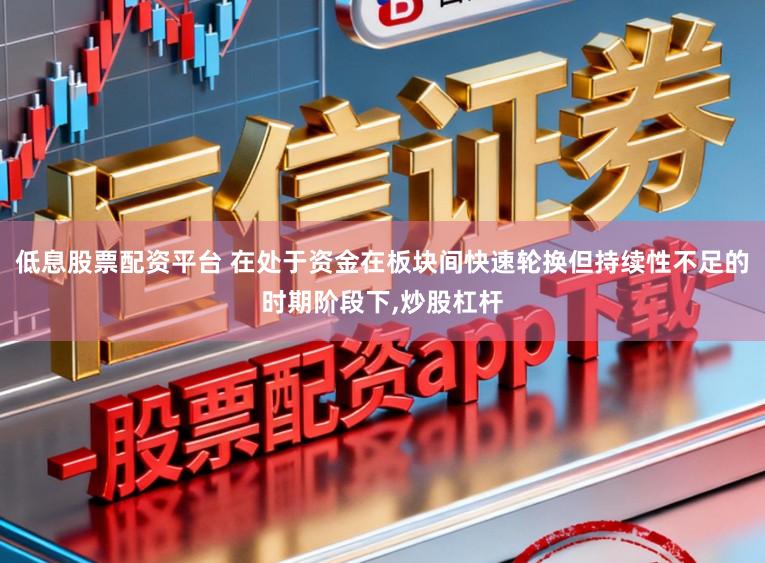低息股票配资平台 在处于资金在板块间快速轮换但持续性不足的时期阶段下,炒股杠杆