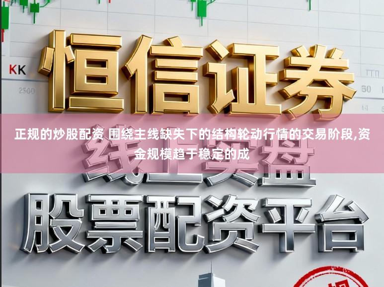 正规的炒股配资 围绕主线缺失下的结构轮动行情的交易阶段,资金规模趋于稳定的成