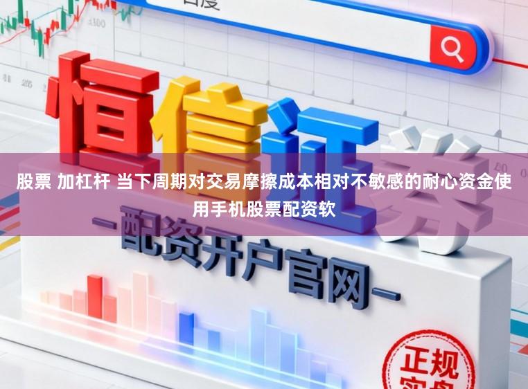 股票 加杠杆 当下周期对交易摩擦成本相对不敏感的耐心资金使用手机股票配资软