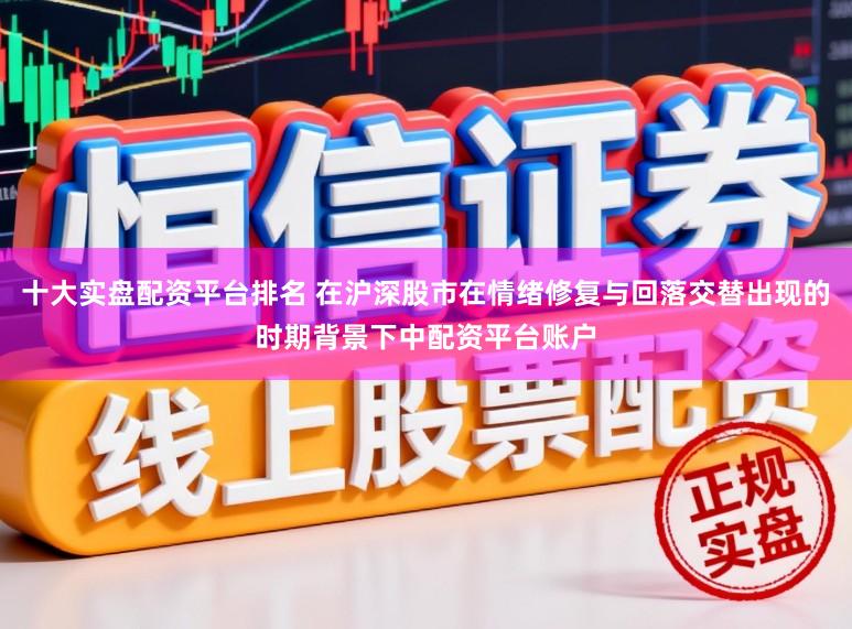 十大实盘配资平台排名 在沪深股市在情绪修复与回落交替出现的时期背景下中配资平台账户