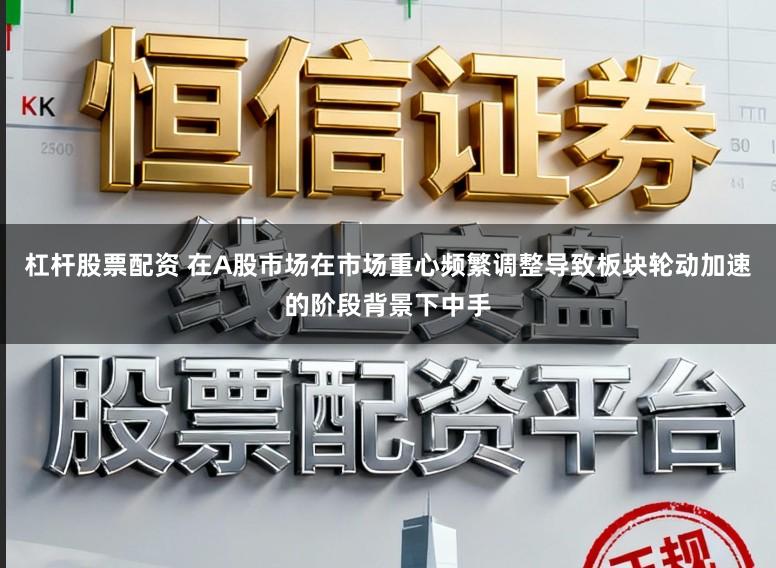 杠杆股票配资 在A股市场在市场重心频繁调整导致板块轮动加速的阶段背景下中手
