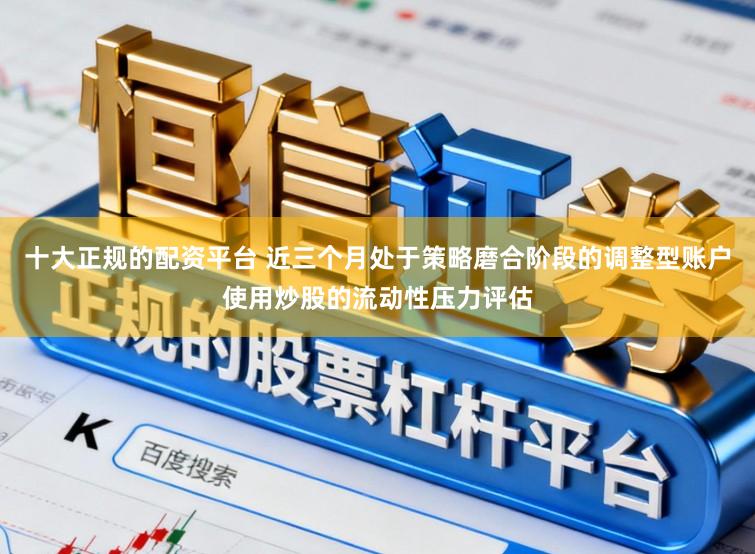 十大正规的配资平台 近三个月处于策略磨合阶段的调整型账户使用炒股的流动性压力评估