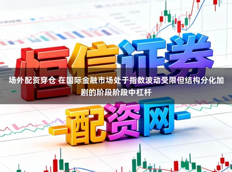场外配资穿仓 在国际金融市场处于指数波动受限但结构分化加剧的阶段阶段中杠杆
