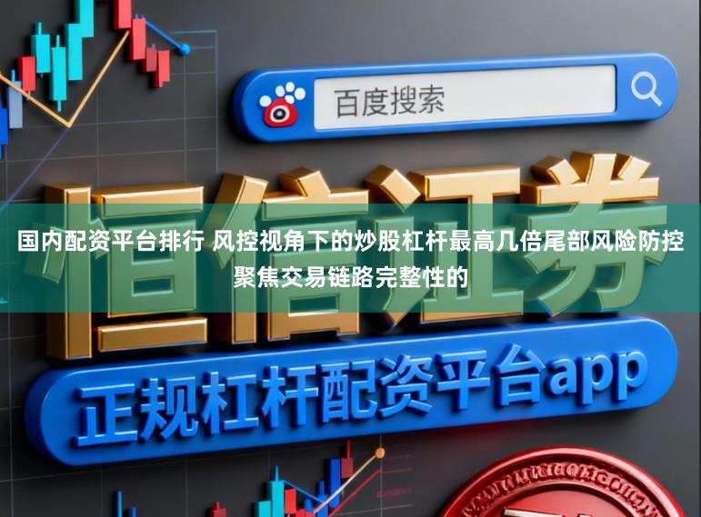 国内配资平台排行 风控视角下的炒股杠杆最高几倍尾部风险防控聚焦交易链路完整性的