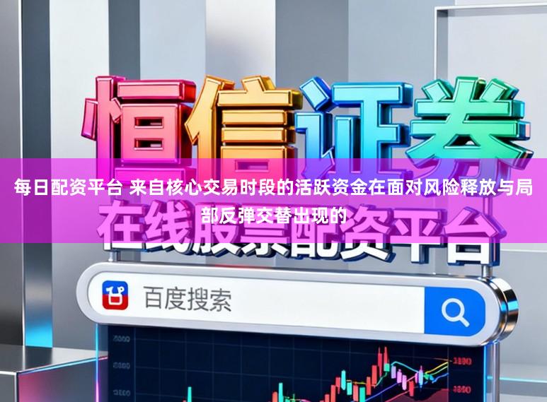 每日配资平台 来自核心交易时段的活跃资金在面对风险释放与局部反弹交替出现的