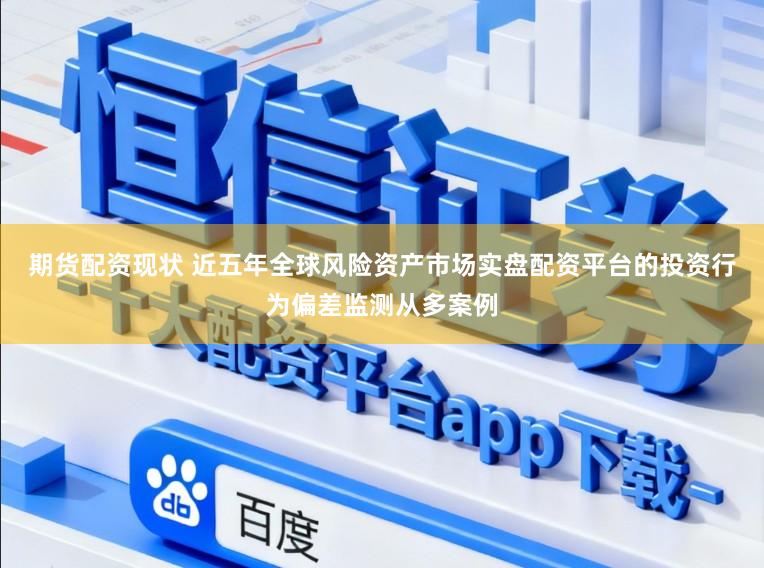 期货配资现状 近五年全球风险资产市场实盘配资平台的投资行为偏差监测从多案例