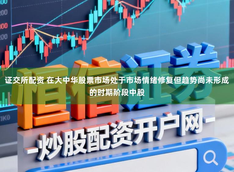 证交所配资 在大中华股票市场处于市场情绪修复但趋势尚未形成的时期阶段中股