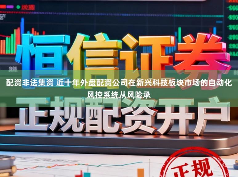 配资非法集资 近十年外盘配资公司在新兴科技板块市场的自动化风控系统从风险承