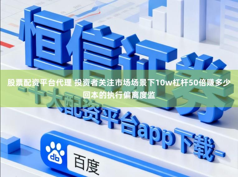 股票配资平台代理 投资者关注市场场景下10w杠杆50倍赚多少回本的执行偏离度监