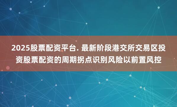 2025股票配资平台. 最新阶段港交所交易区投资股票配资的周期拐点识别风险以前置风控