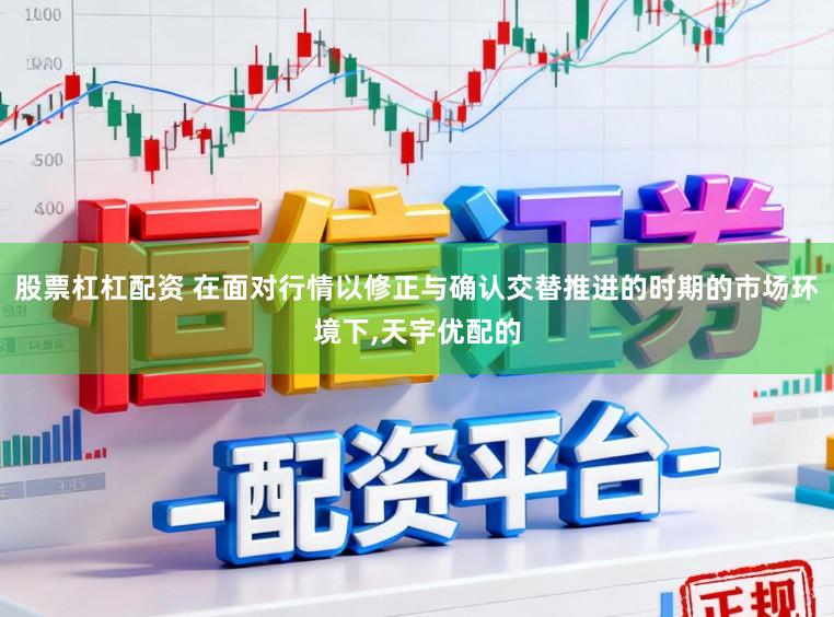 股票杠杠配资 在面对行情以修正与确认交替推进的时期的市场环境下,天宇优配的
