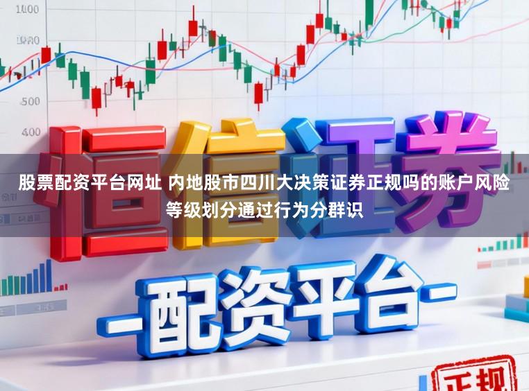 股票配资平台网址 内地股市四川大决策证券正规吗的账户风险等级划分通过行为分群识