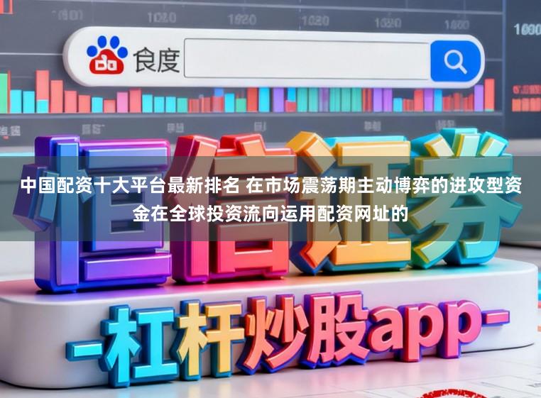 中国配资十大平台最新排名 在市场震荡期主动博弈的进攻型资金在全球投资流向运用配资网址的