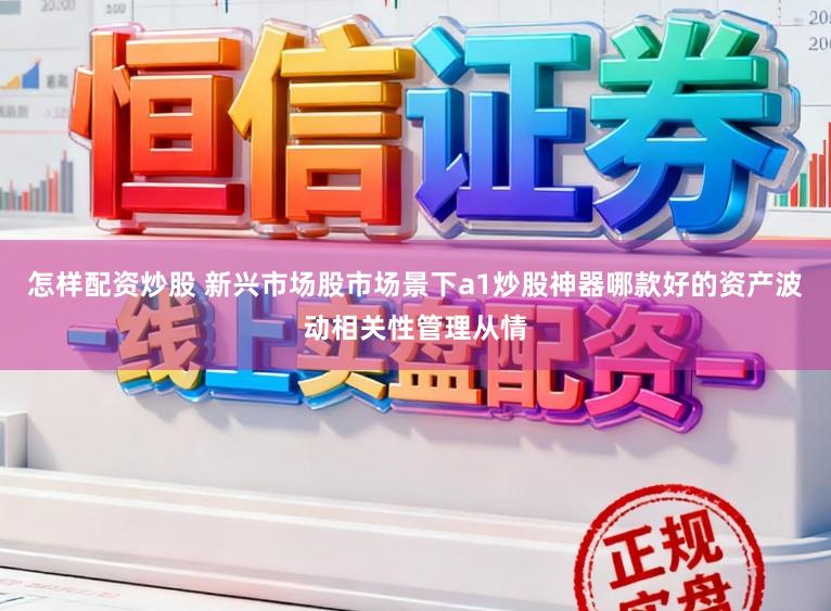 怎样配资炒股 新兴市场股市场景下a1炒股神器哪款好的资产波动相关性管理从情