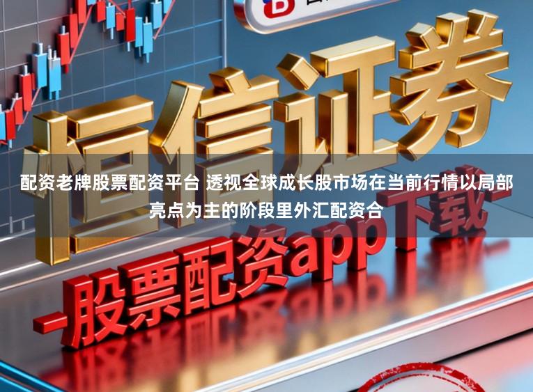 配资老牌股票配资平台 透视全球成长股市场在当前行情以局部亮点为主的阶段里外汇配资合