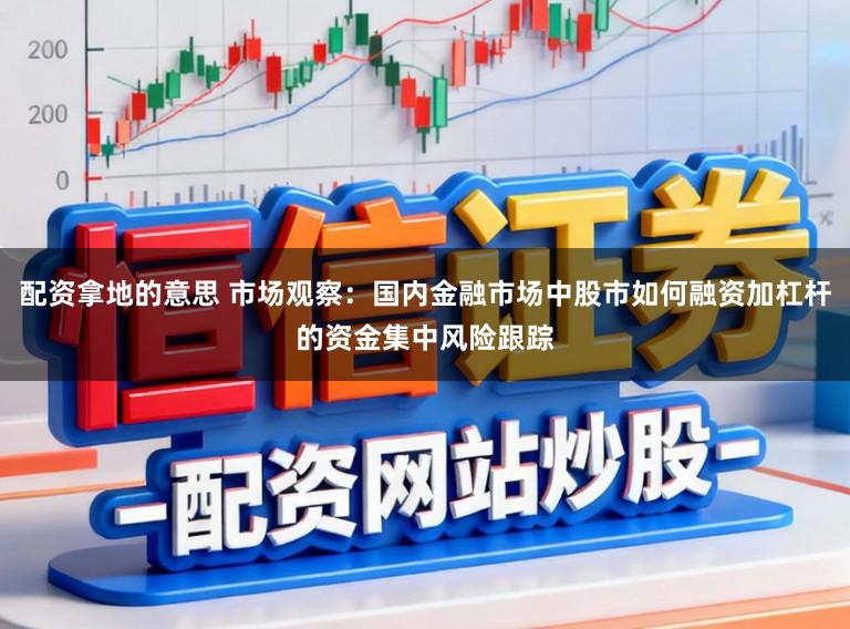 配资拿地的意思 市场观察：国内金融市场中股市如何融资加杠杆的资金集中风险跟踪