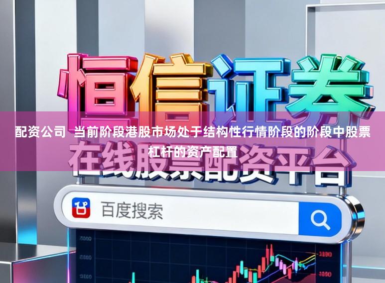 配资公司  当前阶段港股市场处于结构性行情阶段的阶段中股票杠杆的资产配置