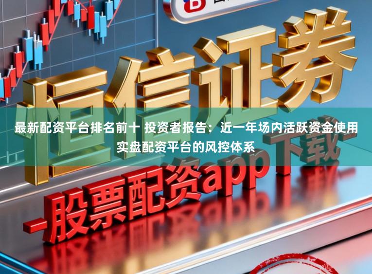 最新配资平台排名前十 投资者报告：近一年场内活跃资金使用实盘配资平台的风控体系