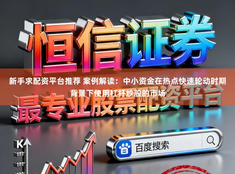 新手求配资平台推荐 案例解读：中小资金在热点快速轮动时期背景下使用杠杆炒股的市场