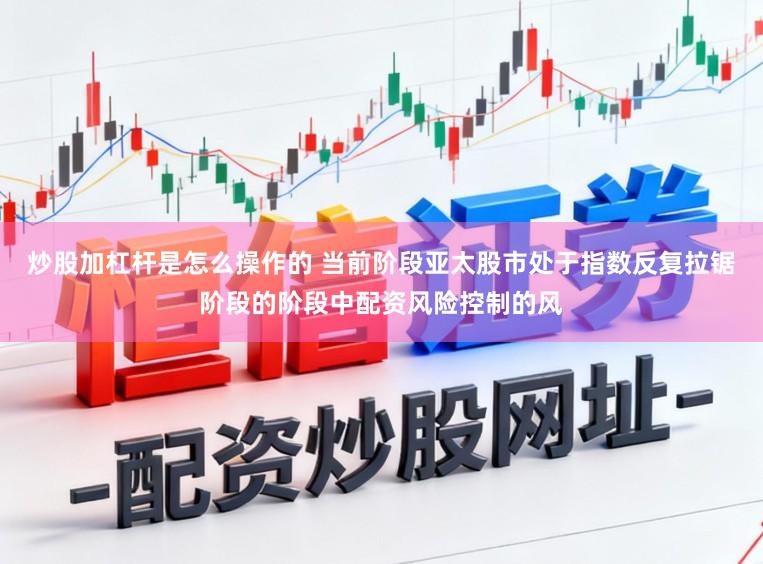 炒股加杠杆是怎么操作的 当前阶段亚太股市处于指数反复拉锯阶段的阶段中配资风险控制的风