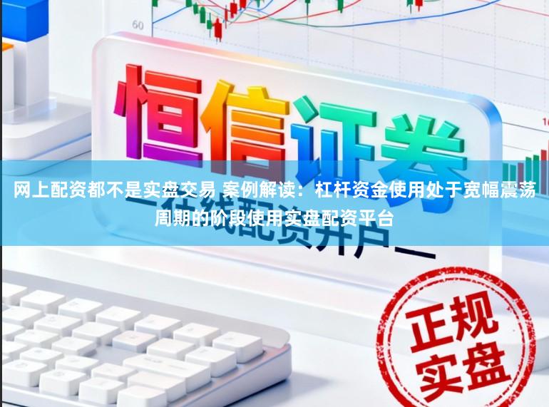 网上配资都不是实盘交易 案例解读：杠杆资金使用处于宽幅震荡周期的阶段使用实盘配资平台
